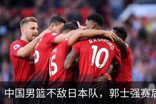 中国男篮不敌日本队，郭士强赛后发声
