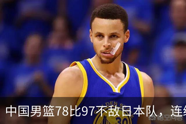 中国男篮78比97不敌日本队，连续两届无缘亚运会决赛