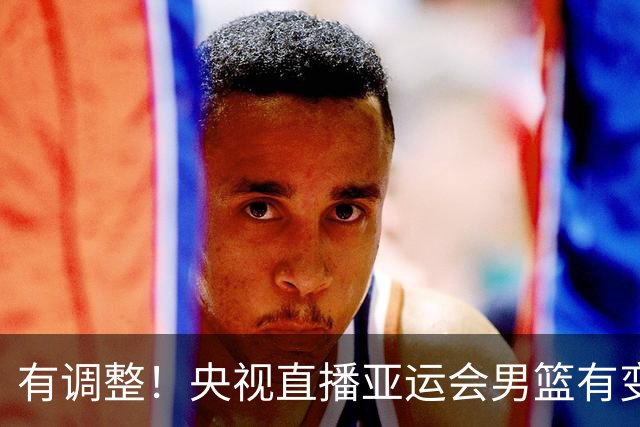 有调整！央视直播亚运会男篮有变，中国VS日本，中国男篮冲击决赛