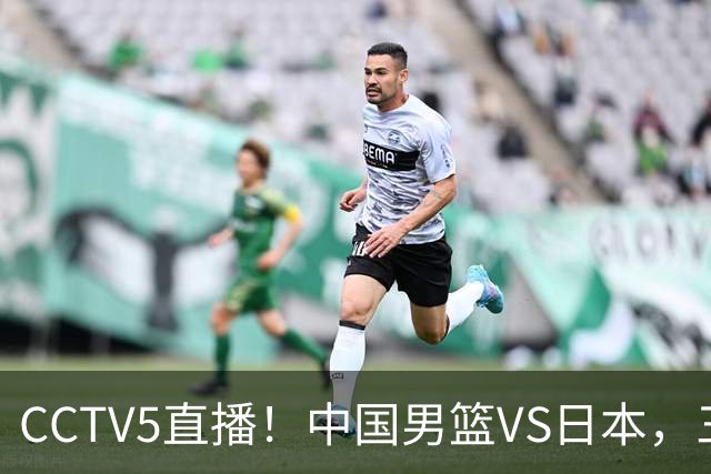 CCTV5直播！中国男篮VS日本，三将确定不打，胡明轩担大梁，郭士强下军令状